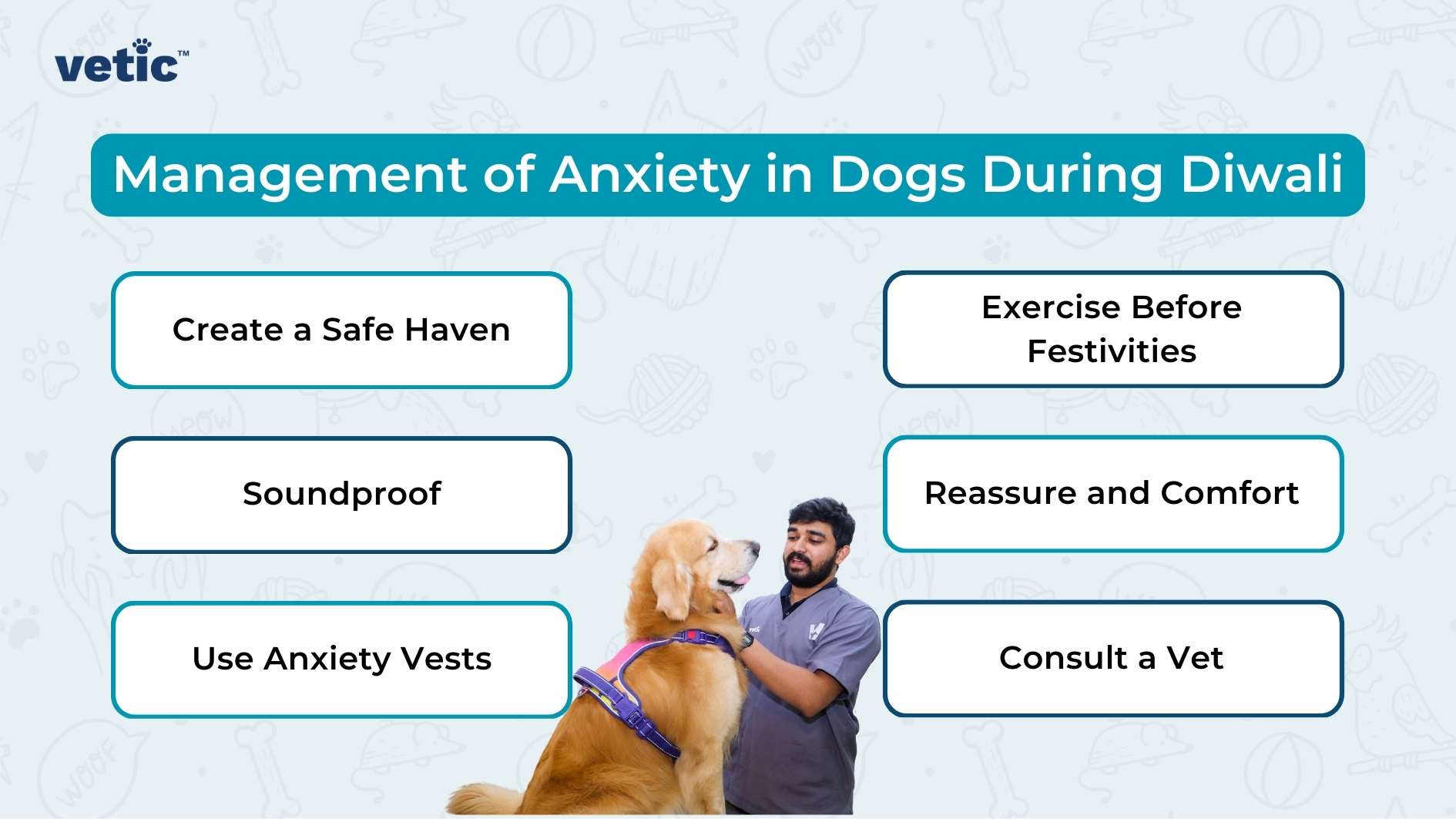 The image is an informational graphic from "vetic" about managing anxiety in dogs during Diwali. The background is light blue with faint illustrations of dog-related items such as bones, paw prints, and balls. The main title in the center reads "Management of Anxiety in Dogs During Diwali" in white text on a teal background. Below the title, there are six suggestions for managing dog anxiety, each in a separate white box with a teal border: Create a Safe Haven Exercise Before Festivities Soundproof Reassure and Comfort Use Anxiety Vests Consult a Vet On the right side of the image, there is a person in a grey uniform interacting with a golden retriever wearing a purple harness.